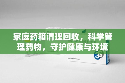 商丘家庭药箱清理回收，科学管理药物，守护健康与环境