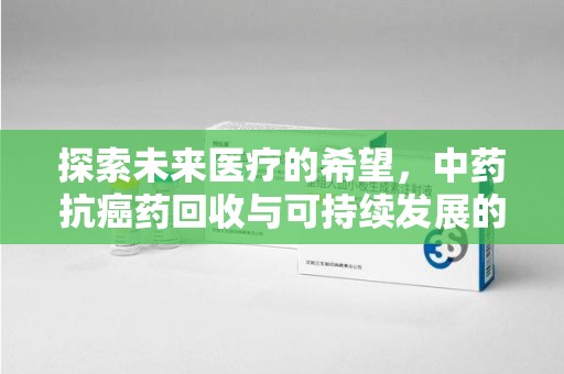 商丘探索未来医疗的希望，中药抗癌药回收与可持续发展的新方向