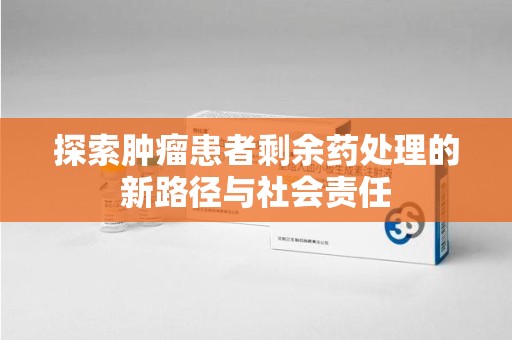 商丘探索肿瘤患者剩余药处理的新路径与社会责任
