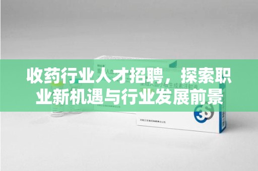 商丘收药行业人才招聘，探索职业新机遇与行业发展前景