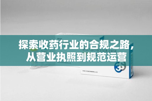 商丘探索收药行业的合规之路，从营业执照到规范运营