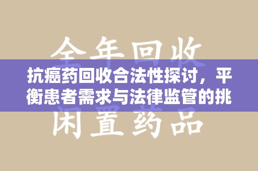 商丘抗癌药回收合法性探讨，平衡患者需求与法律监管的挑战