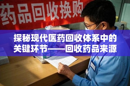 商丘探秘现代医药回收体系中的关键环节——回收药品来源审核