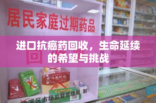 商丘进口抗癌药回收，生命延续的希望与挑战