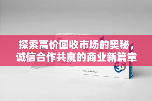 商丘探索高价回收市场的奥秘，诚信合作共赢的商业新篇章