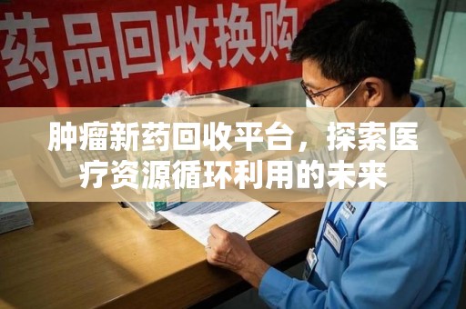 商丘肿瘤新药回收平台，探索医疗资源循环利用的未来