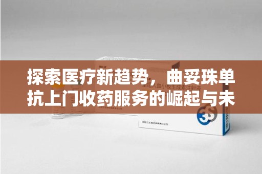 商丘探索医疗新趋势，曲妥珠单抗上门收药服务的崛起与未来
