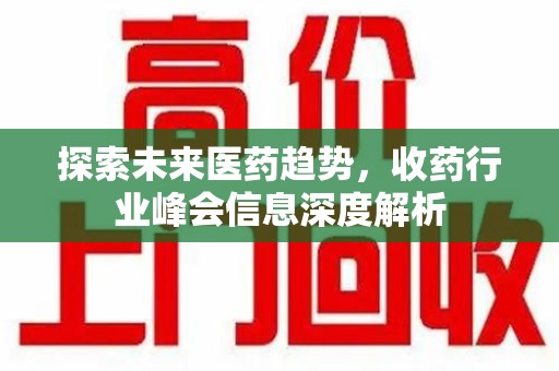 商丘探索未来医药趋势，收药行业峰会信息深度解析