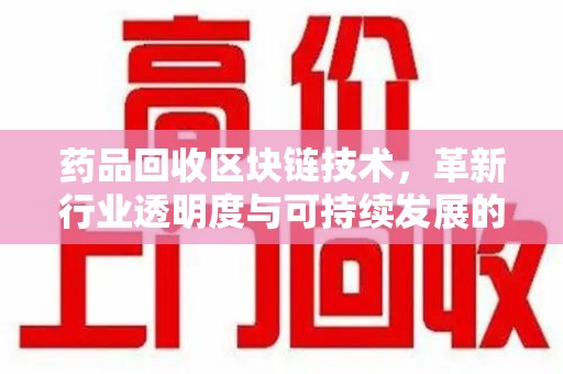 商丘药品回收区块链技术，革新行业透明度与可持续发展的关键