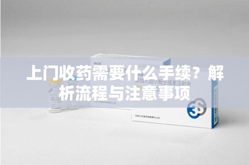商丘上门收药需要什么手续？解析流程与注意事项