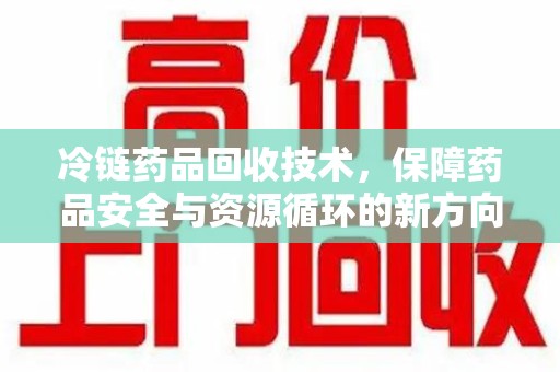 商丘冷链药品回收技术，保障药品安全与资源循环的新方向