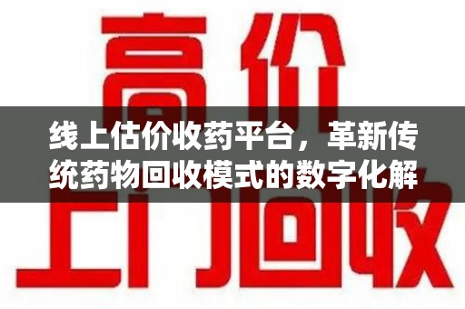 商丘线上估价收药平台，革新传统药物回收模式的数字化解决方案