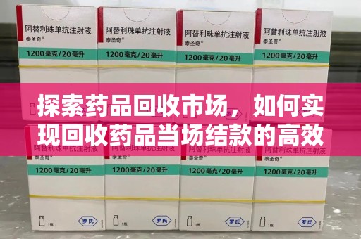 商丘探索药品回收市场，如何实现回收药品当场结款的高效模式