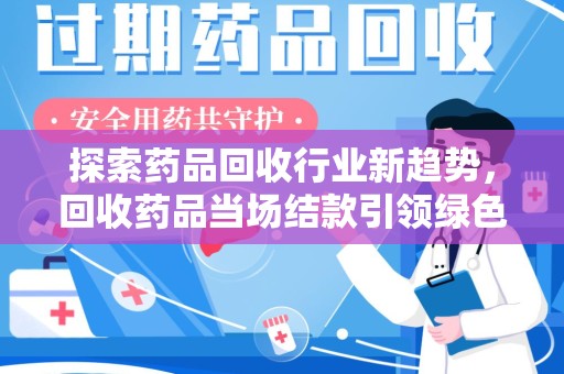 商丘探索药品回收行业新趋势，回收药品当场结款引领绿色经济浪潮