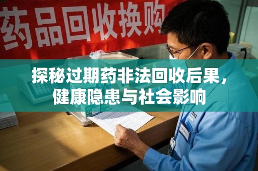 商丘探秘过期药非法回收后果，健康隐患与社会影响