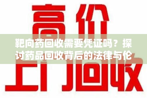 商丘靶向药回收需要凭证吗？探讨药品回收背后的法律与伦理