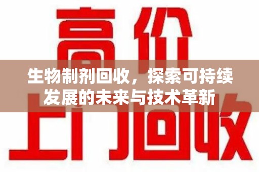 商丘生物制剂回收，探索可持续发展的未来与技术革新