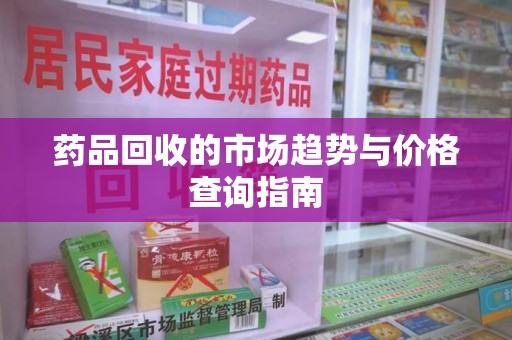 商丘药品回收的市场趋势与价格查询指南