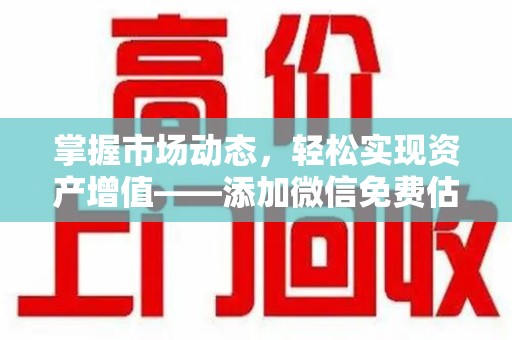商丘掌握市场动态，轻松实现资产增值——添加微信免费估价服务助您一臂之力