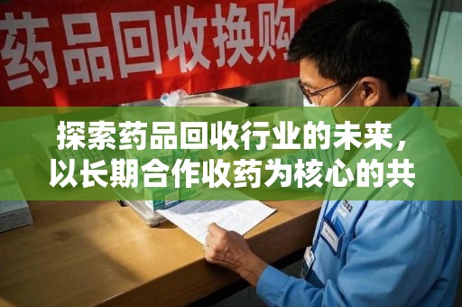 商丘探索药品回收行业的未来，以长期合作收药为核心的共赢模式