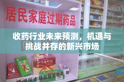 商丘收药行业未来预测，机遇与挑战并存的新兴市场