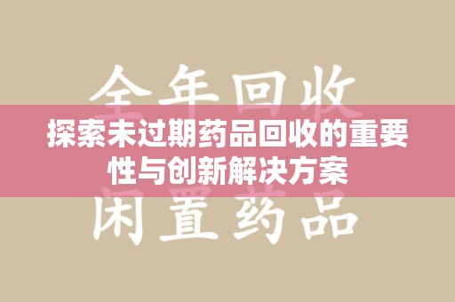 商丘探索未过期药品回收的重要性与创新解决方案