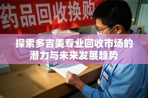 商丘探索多吉美专业回收市场的潜力与未来发展趋势