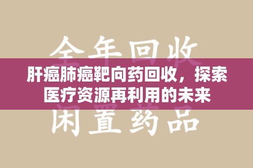 商丘肝癌肺癌靶向药回收，探索医疗资源再利用的未来