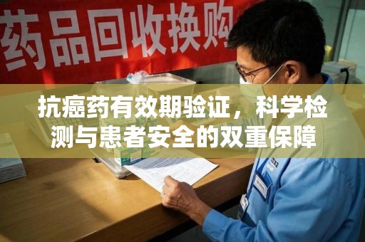 商丘抗癌药有效期验证，科学检测与患者安全的双重保障