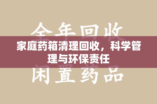 商丘家庭药箱清理回收，科学管理与环保责任