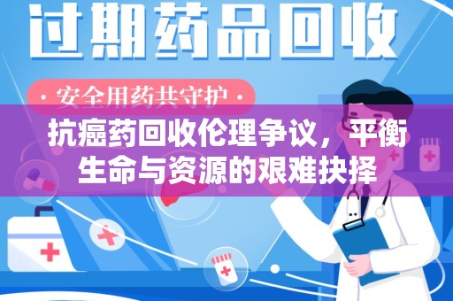 商丘抗癌药回收伦理争议，平衡生命与资源的艰难抉择