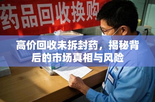 商丘高价回收未拆封药，揭秘背后的市场真相与风险