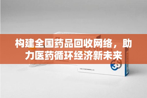 商丘构建全国药品回收网络，助力医药循环经济新未来