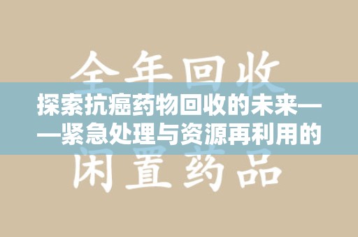 商丘探索抗癌药物回收的未来——紧急处理与资源再利用的新篇章