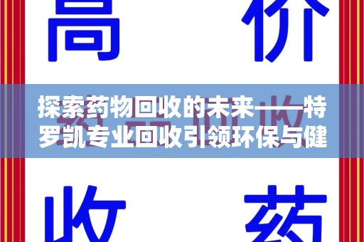 商丘探索药物回收的未来——特罗凯专业回收引领环保与健康的双重革新