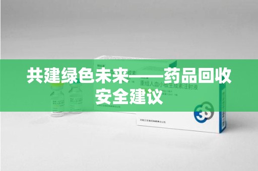 商丘共建绿色未来——药品回收安全建议