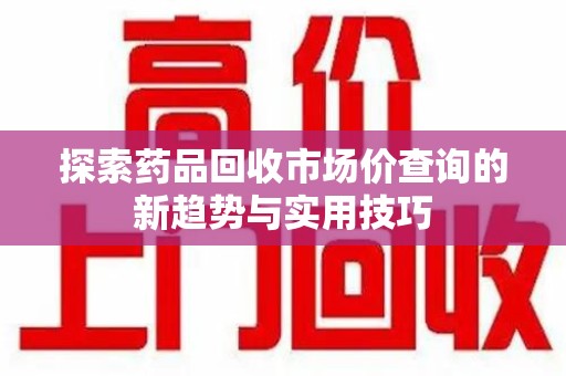 商丘探索药品回收市场价查询的新趋势与实用技巧