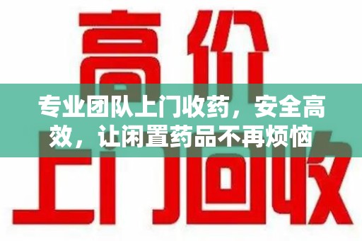 商丘专业团队上门收药，安全高效，让闲置药品不再烦恼