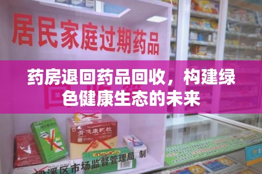 商丘药房退回药品回收，构建绿色健康生态的未来