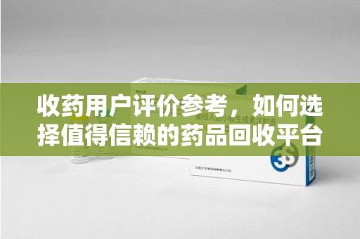 商丘收药用户评价参考，如何选择值得信赖的药品回收平台