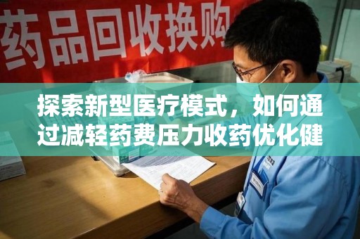 商丘探索新型医疗模式，如何通过减轻药费压力收药优化健康保障体系