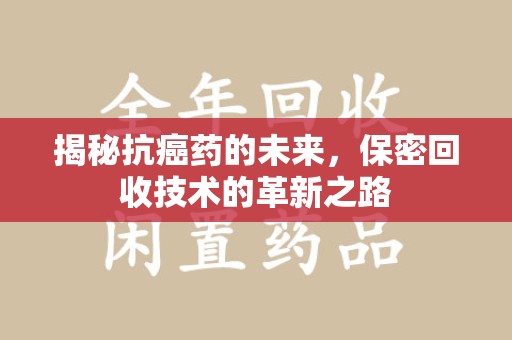 商丘揭秘抗癌药的未来，保密回收技术的革新之路