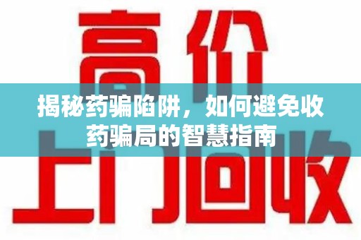 商丘揭秘药骗陷阱，如何避免收药骗局的智慧指南