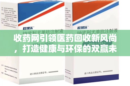 商丘收药网引领医药回收新风尚，打造健康与环保的双赢未来