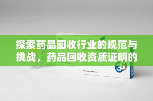 商丘探索药品回收行业的规范与挑战，药品回收资质证明的重要性