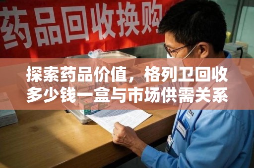 商丘探索药品价值，格列卫回收多少钱一盒与市场供需关系的深度解析