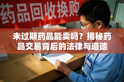 商丘未过期药品能卖吗？揭秘药品交易背后的法律与道德