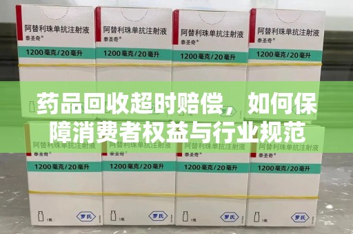 商丘药品回收超时赔偿，如何保障消费者权益与行业规范