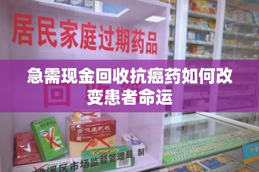 商丘急需现金回收抗癌药如何改变患者命运