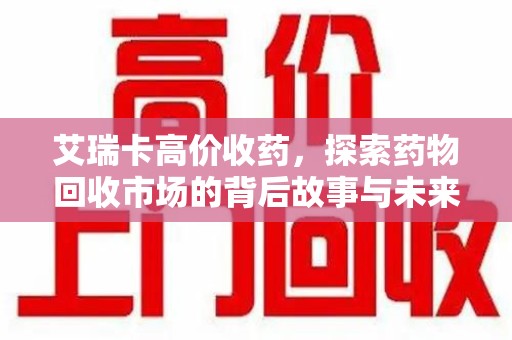 商丘艾瑞卡高价收药，探索药物回收市场的背后故事与未来趋势